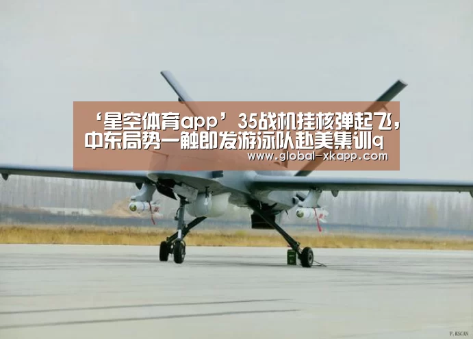 ‘星空体育app’35战机挂核弹起飞,中东局势一触即发游泳队赴美集训qq飞车荣誉等级(图1) 星空体育手机版