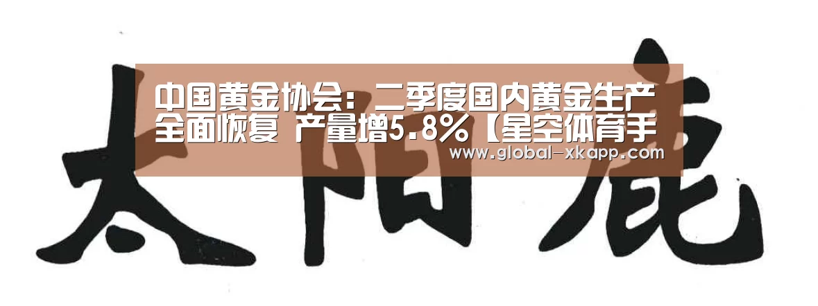 中国黄金协会:二季度国内黄金生产全面恢复 产量增5.8%【星空体育手机版】(图4) 星空体育手机版